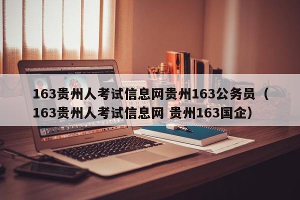 163贵州人考试信息网贵州163公务员（163贵州人考试信息网 贵州163国企）