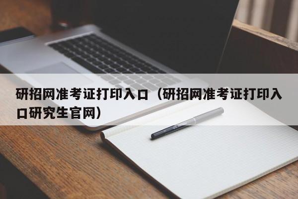 研招网准考证打印入口（研招网准考证打印入口研究生官网）