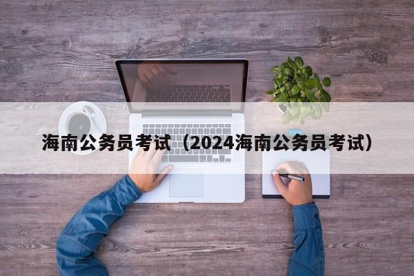 海南公务员考试（2024海南公务员考试）