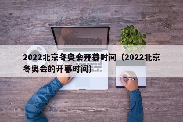 2022北京冬奥会开幕时间（2022北京冬奥会的开幕时间）