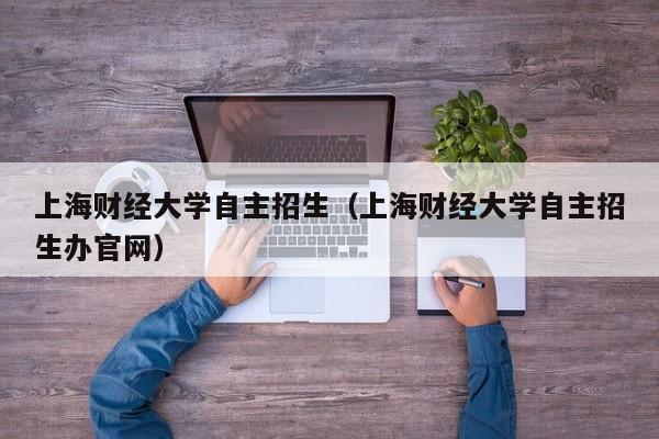 上海财经大学自主招生（上海财经大学自主招生办官网）