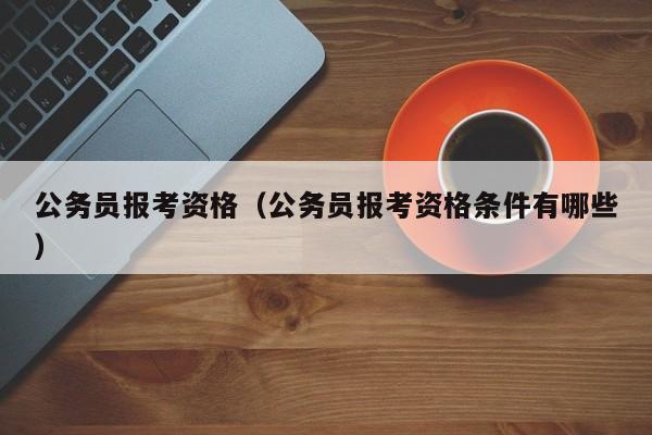 公务员报考资格（公务员报考资格条件有哪些）