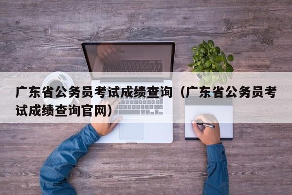 广东省公务员考试成绩查询（广东省公务员考试成绩查询官网）