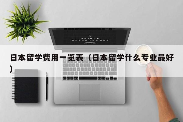 日本留学费用一览表（日本留学什么专业最好）