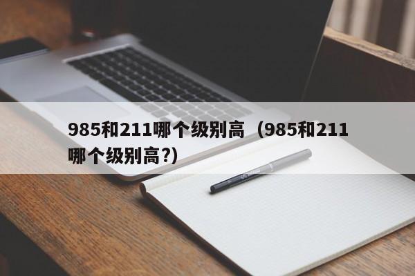 985和211哪个级别高（985和211哪个级别高?）