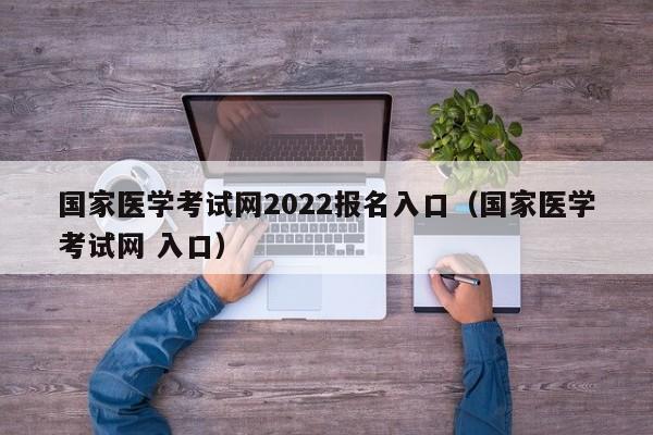 国家医学考试网2022报名入口（国家医学考试网 入口）