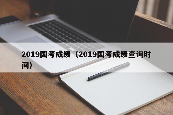 2019国考成绩（2019国考成绩查询时间）