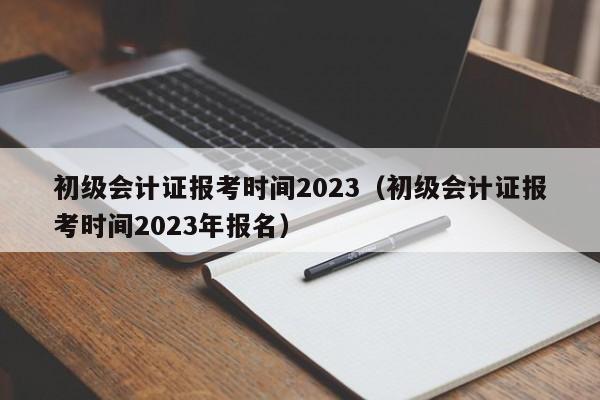 初级会计证报考时间2023（初级会计证报考时间2023年报名）