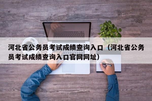 河北省公务员考试成绩查询入口（河北省公务员考试成绩查询入口官网网址）