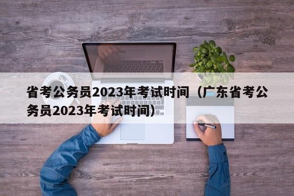 省考公务员2023年考试时间（广东省考公务员2023年考试时间）