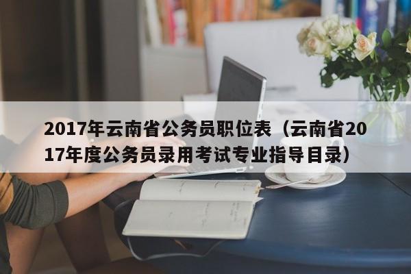 2017年云南省公务员职位表（云南省2017年度公务员录用考试专业指导目录）