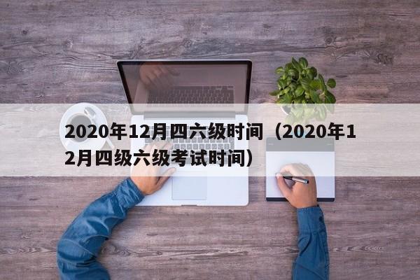 2020年12月四六级时间（2020年12月四级六级考试时间）