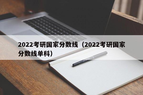 2022考研国家分数线（2022考研国家分数线单科）