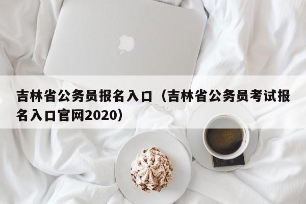 吉林省公务员报名入口（吉林省公务员考试报名入口官网2020）