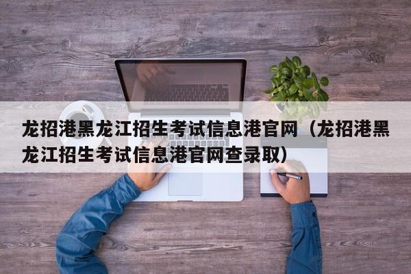 龙招港黑龙江招生考试信息港官网（龙招港黑龙江招生考试信息港官网查录取）