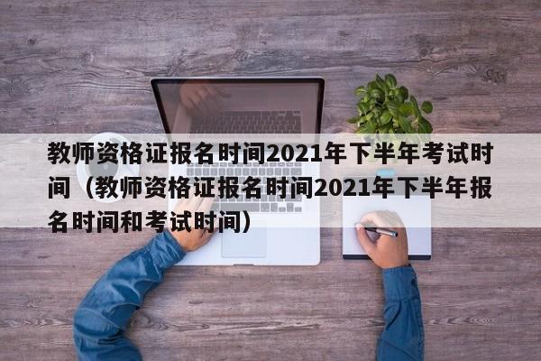 教师资格证报名时间2021年下半年考试时间（教师资格证报名时间2021年下半年报名时间和考试时间）