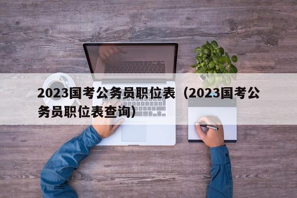 2023国考公务员职位表（2023国考公务员职位表查询）