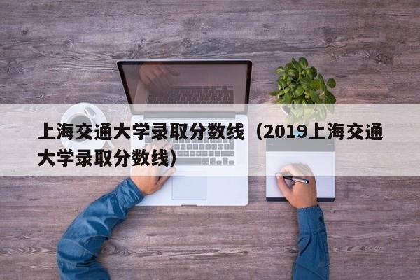 上海交通大学录取分数线（2019上海交通大学录取分数线）