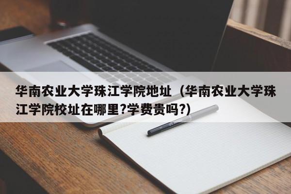 华南农业大学珠江学院地址（华南农业大学珠江学院校址在哪里?学费贵吗?）