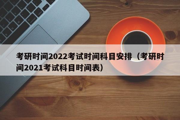 考研时间2022考试时间科目安排（考研时间2021考试科目时间表）