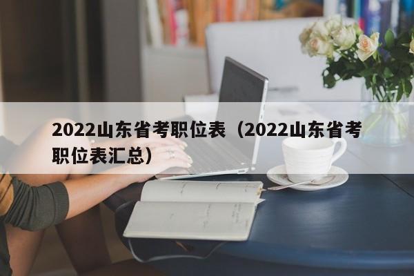 2022山东省考职位表（2022山东省考职位表汇总）