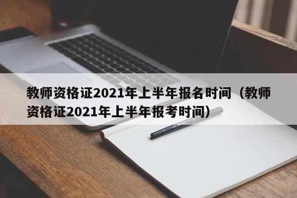 教师资格证2021年上半年报名时间（教师资格证2021年上半年报考时间）