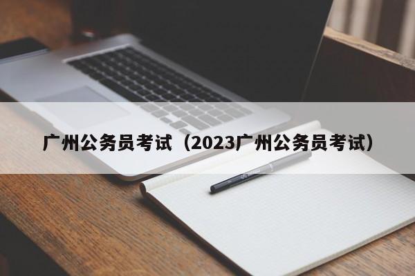 广州公务员考试（2023广州公务员考试）