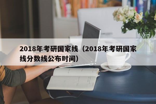 2018年考研国家线（2018年考研国家线分数线公布时间）