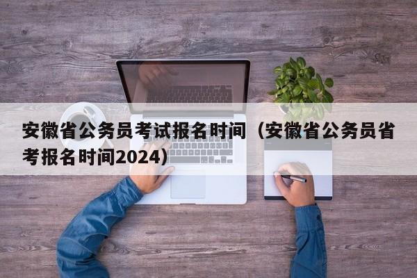 安徽省公务员考试报名时间（安徽省公务员省考报名时间2024）