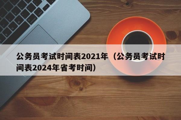 公务员考试时间表2021年（公务员考试时间表2024年省考时间）