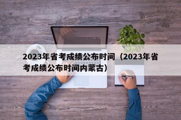 2023年省考成绩公布时间（2023年省考成绩公布时间内蒙古）