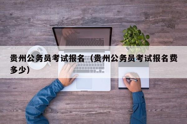 贵州公务员考试报名（贵州公务员考试报名费多少）