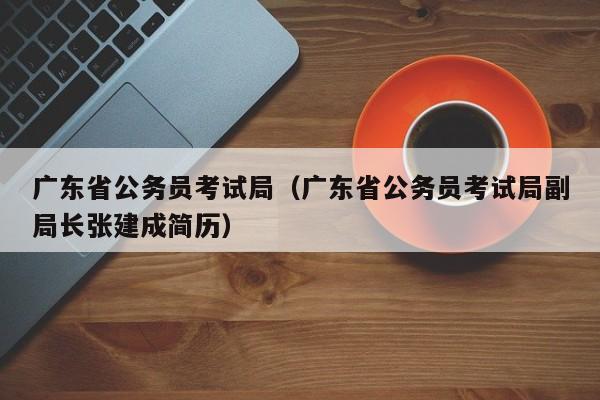 广东省公务员考试局（广东省公务员考试局副局长张建成简历）