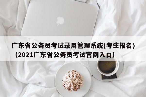 广东省公务员考试录用管理系统(考生报名)（2021广东省公务员考试官网入口）