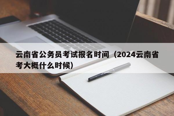 云南省公务员考试报名时间（2024云南省考大概什么时候）