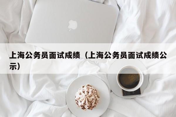 上海公务员面试成绩（上海公务员面试成绩公示）