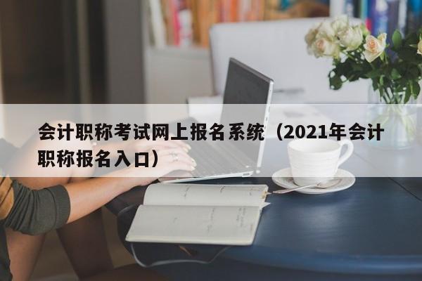 会计职称考试网上报名系统（2021年会计职称报名入口）