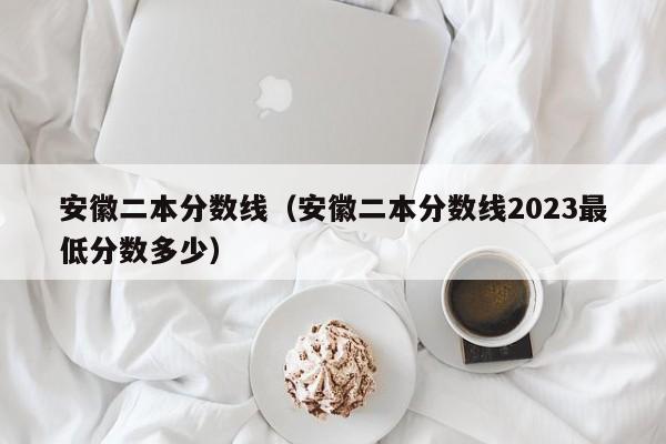 安徽二本分数线（安徽二本分数线2023最低分数多少）