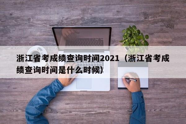 浙江省考成绩查询时间2021（浙江省考成绩查询时间是什么时候）