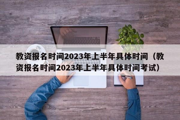 教资报名时间2023年上半年具体时间（教资报名时间2023年上半年具体时间考试）