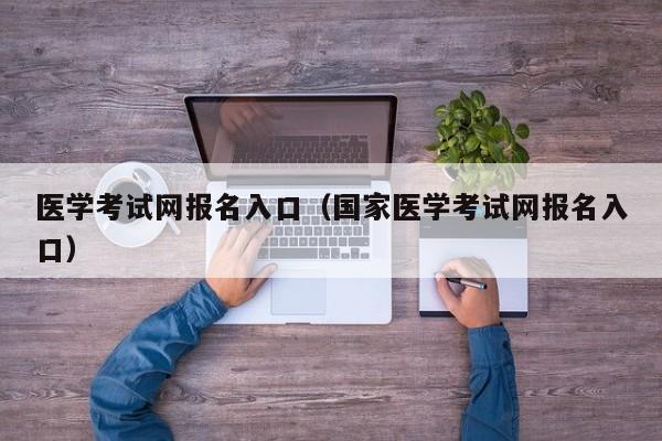 医学考试网报名入口（国家医学考试网报名入口）