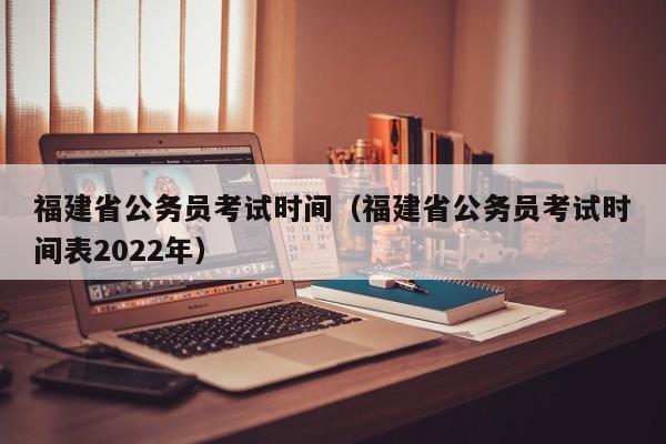 福建省公务员考试时间（福建省公务员考试时间表2022年）