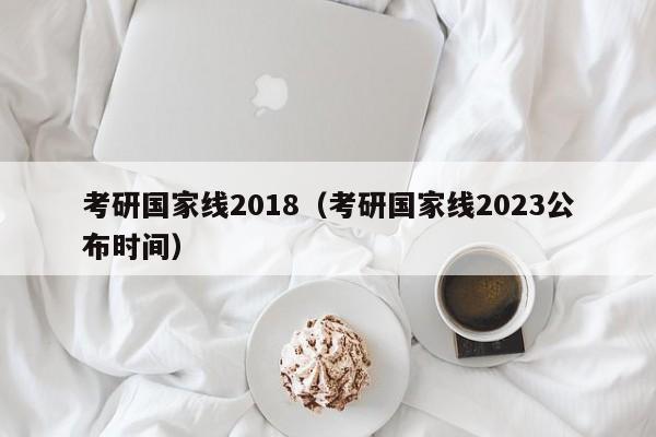 考研国家线2018（考研国家线2023公布时间）