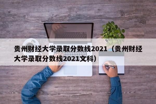 贵州财经大学录取分数线2021（贵州财经大学录取分数线2021文科）