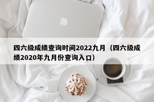 四六级成绩查询时间2022九月（四六级成绩2020年九月份查询入口）