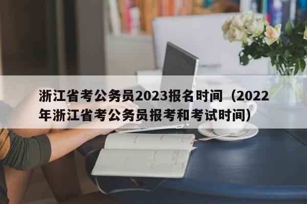 浙江省考公务员2023报名时间（2022年浙江省考公务员报考和考试时间）