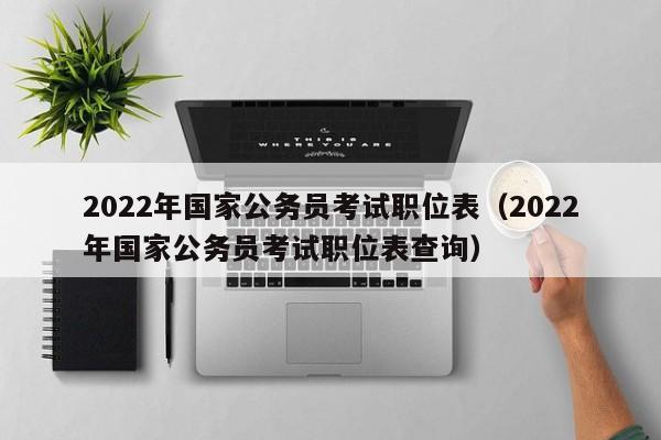 2022年国家公务员考试职位表（2022年国家公务员考试职位表查询）