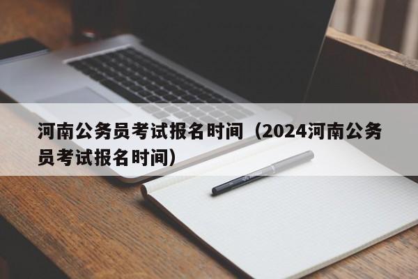 河南公务员考试报名时间（2024河南公务员考试报名时间）