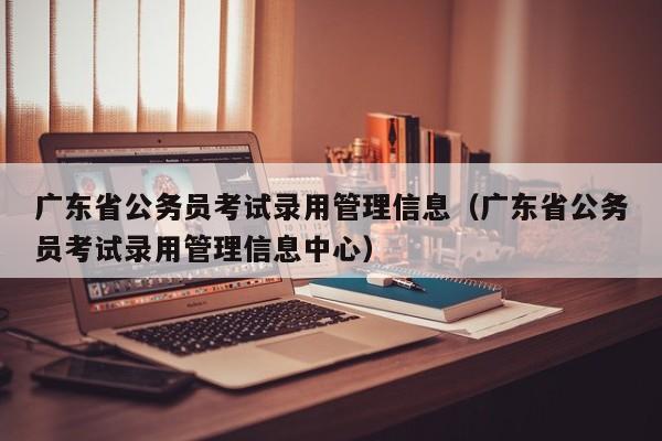 广东省公务员考试录用管理信息（广东省公务员考试录用管理信息中心）