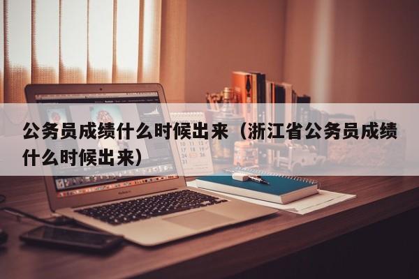 公务员成绩什么时候出来（浙江省公务员成绩什么时候出来）